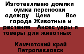 Изготавливаю домики, сумки-переноски, одежду › Цена ­ 1 - Все города Животные и растения » Аксесcуары и товары для животных   . Камчатский край,Петропавловск-Камчатский г.